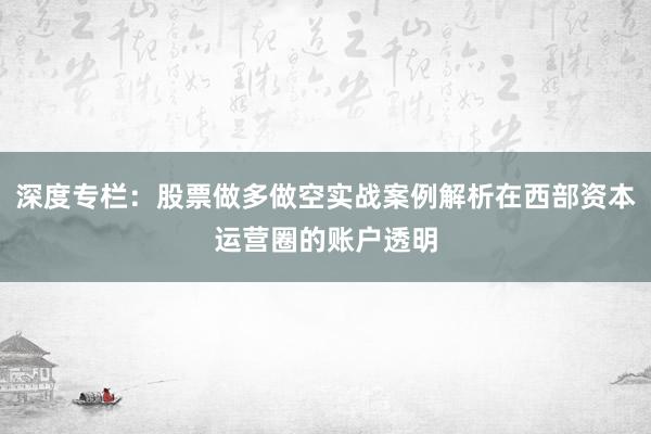 深度专栏：股票做多做空实战案例解析在西部资本运营圈的账户透明