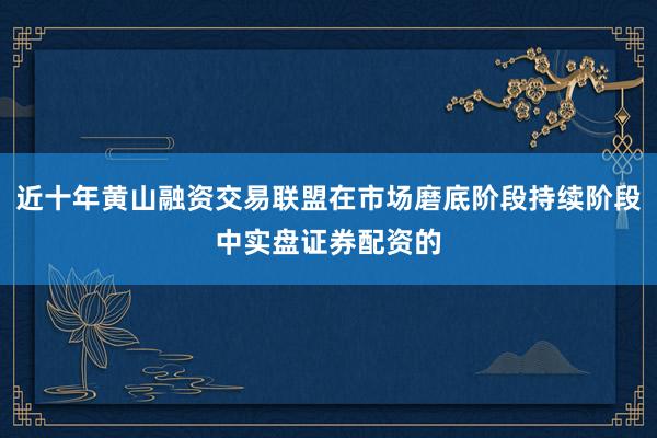 近十年黄山融资交易联盟在市场磨底阶段持续阶段中实盘证券配资的