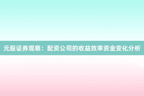 元股证券观察：配资公司的收益效率资金变化分析