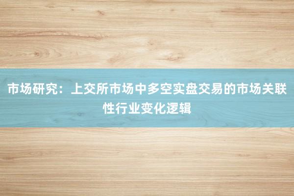 市场研究：上交所市场中多空实盘交易的市场关联性行业变化逻辑