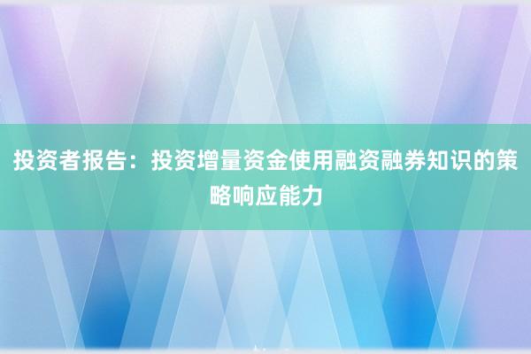 投资者报告：投资增量资金使用融资融券知识的策略响应能力
