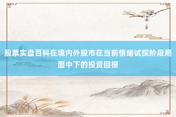股票实盘百科在境内外股市在当前情绪试探阶段局面中下的投资回报