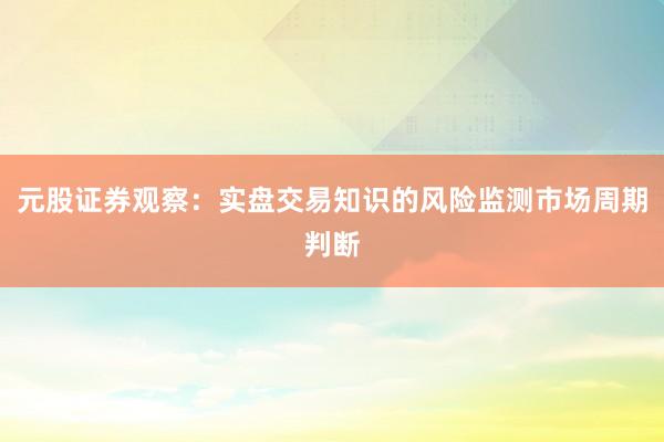 元股证券观察:实盘交易知识的风险监测市场周期判断