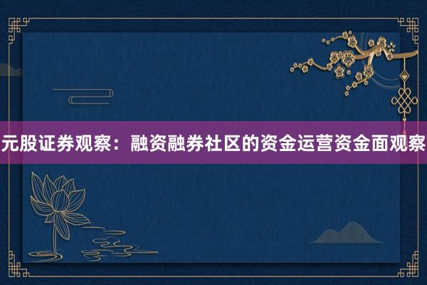 元股证券观察：融资融券社区的资金运营资金面观察