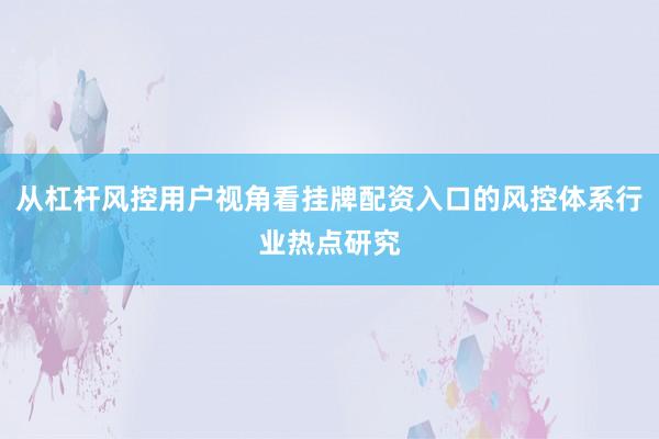 从杠杆风控用户视角看挂牌配资入口的风控体系行业热点研究