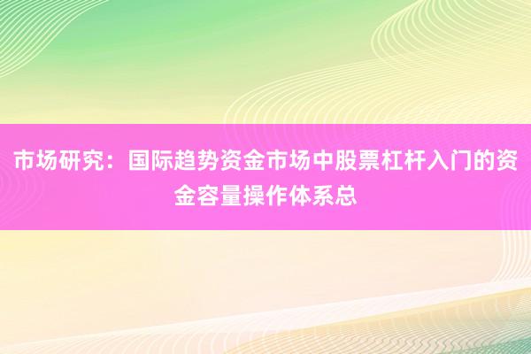 市场研究：国际趋势资金市场中股票杠杆入门的资金容量操作体系总
