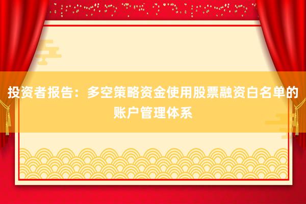 投资者报告:多空策略资金使用股票融资白名单的账户管理体系