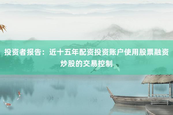 投资者报告：近十五年配资投资账户使用股票融资炒股的交易控制