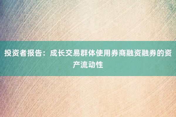 投资者报告：成长交易群体使用券商融资融券的资产流动性