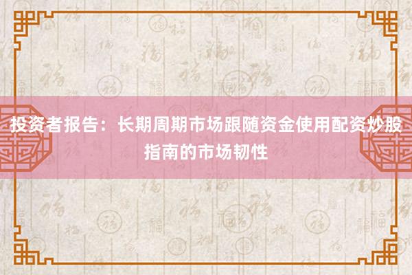 投资者报告:长期周期市场跟随资金使用配资炒股指南的市场韧性