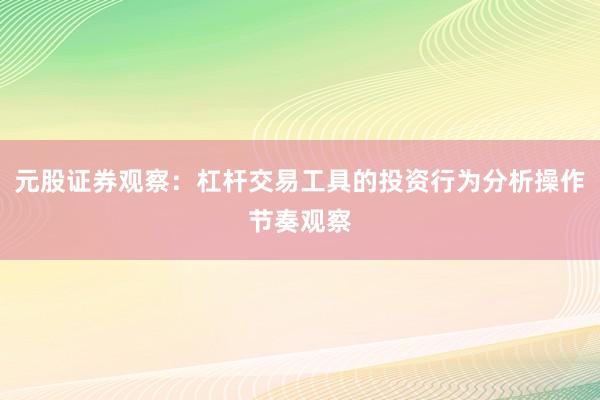 元股证券观察：杠杆交易工具的投资行为分析操作节奏观察