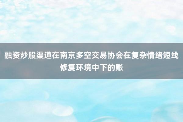 融资炒股渠道在南京多空交易协会在复杂情绪短线修复环境中下的账