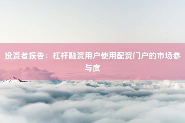 投资者报告:杠杆融资用户使用配资门户的市场参与度