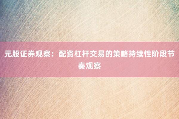 元股证券观察:配资杠杆交易的策略持续性阶段节奏观察