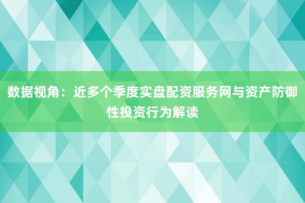 数据视角：近多个季度实盘配资服务网与资产防御性投资行为解读