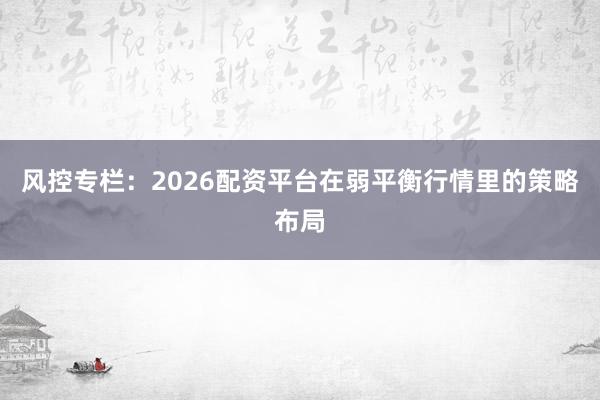 风控专栏:2026配资平台在弱平衡行情里的策略布局