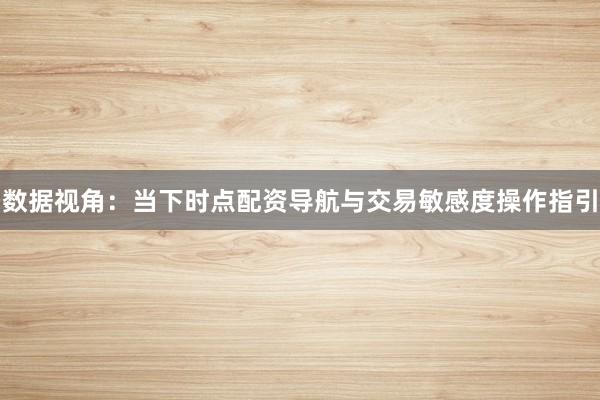 数据视角：当下时点配资导航与交易敏感度操作指引
