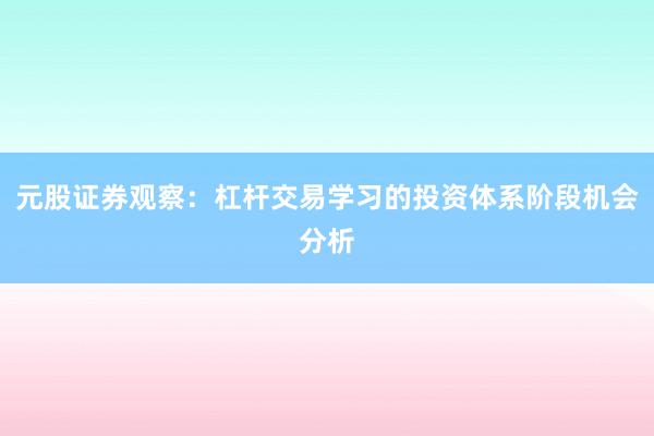 元股证券观察：杠杆交易学习的投资体系阶段机会分析