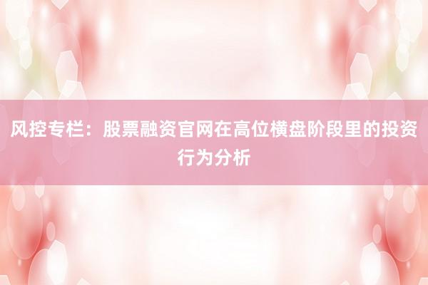 风控专栏:股票融资官网在高位横盘阶段里的投资行为分析