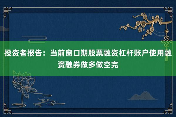 投资者报告:当前窗口期股票融资杠杆账户使用融资融券做多做空完