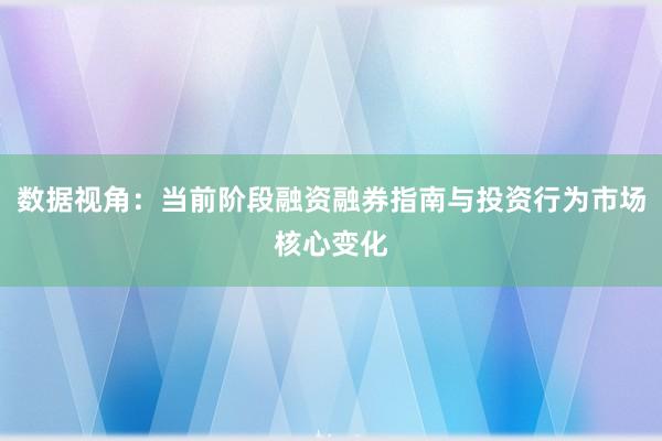数据视角：当前阶段融资融券指南与投资行为市场核心变化