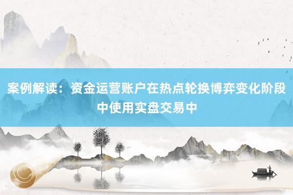 案例解读:资金运营账户在热点轮换博弈变化阶段中使用实盘交易中