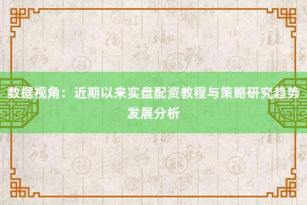 数据视角：近期以来实盘配资教程与策略研究趋势发展分析
