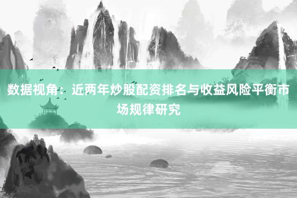数据视角：近两年炒股配资排名与收益风险平衡市场规律研究