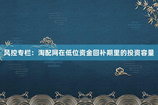 风控专栏:淘配网在低位资金回补期里的投资容量