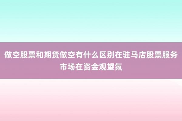 做空股票和期货做空有什么区别在驻马店股票服务市场在资金观望氛