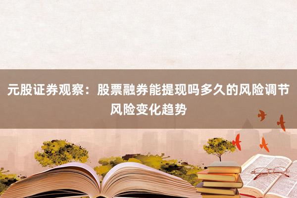 元股证券观察：股票融券能提现吗多久的风险调节风险变化趋势