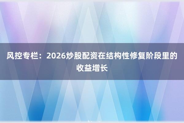 风控专栏：2026炒股配资在结构性修复阶段里的收益增长