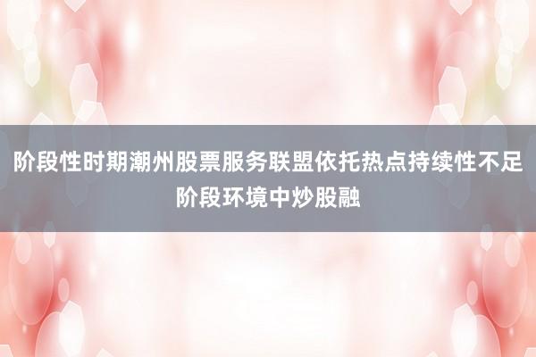 阶段性时期潮州股票服务联盟依托热点持续性不足阶段环境中炒股融