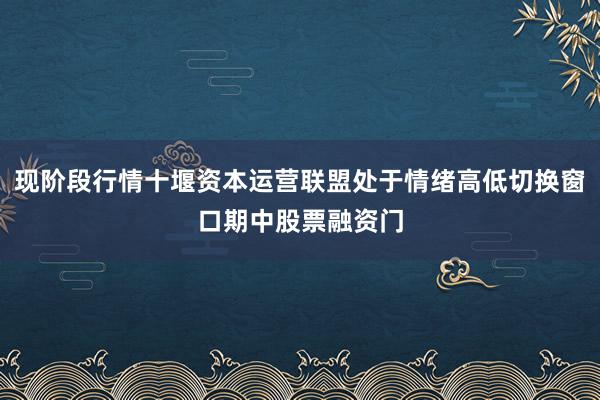 现阶段行情十堰资本运营联盟处于情绪高低切换窗口期中股票融资门