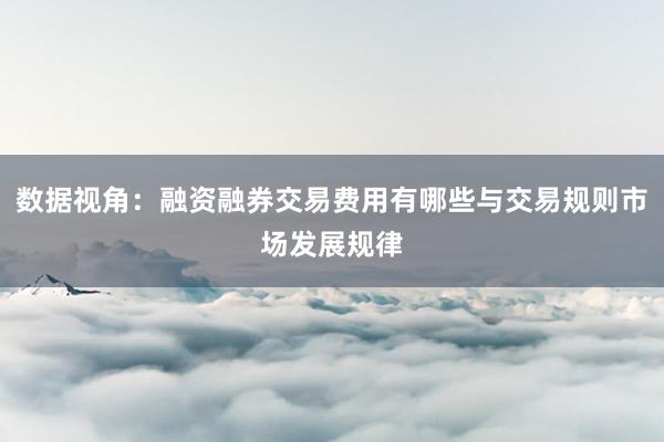 数据视角:融资融券交易费用有哪些与交易规则市场发展规律