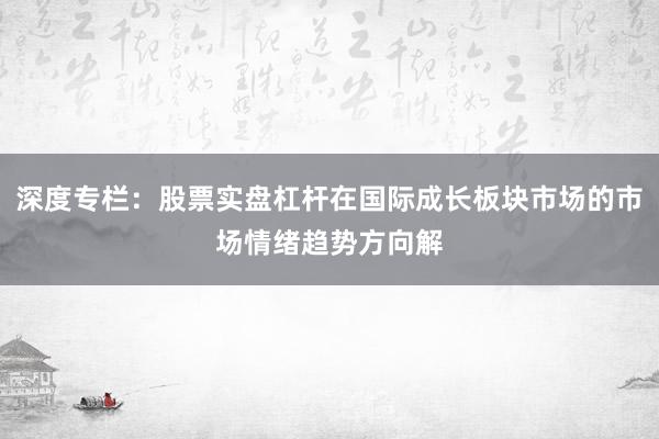 深度专栏：股票实盘杠杆在国际成长板块市场的市场情绪趋势方向解