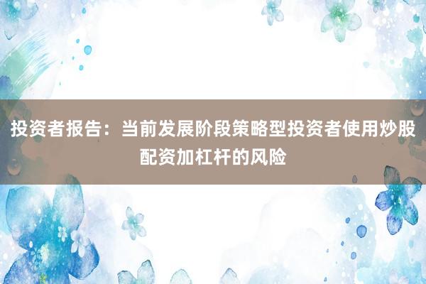 投资者报告：当前发展阶段策略型投资者使用炒股配资加杠杆的风险