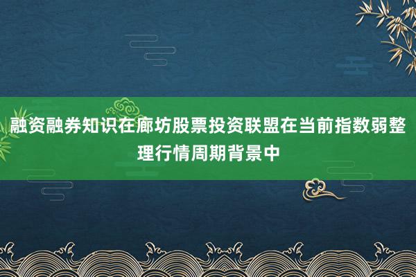 融资融券知识在廊坊股票投资联盟在当前指数弱整理行情周期背景中