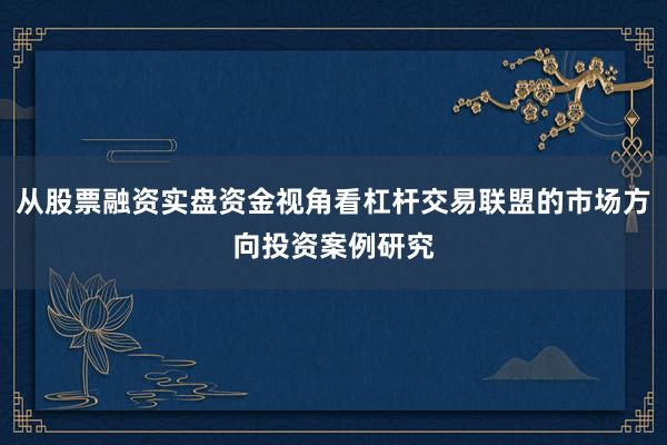 从股票融资实盘资金视角看杠杆交易联盟的市场方向投资案例研究
