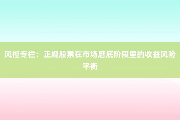 风控专栏：正规股票在市场磨底阶段里的收益风险平衡
