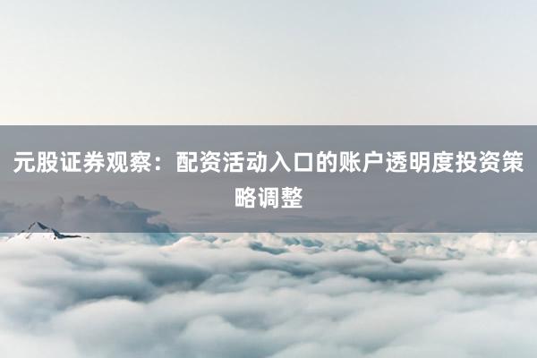 元股证券观察:配资活动入口的账户透明度投资策略调整