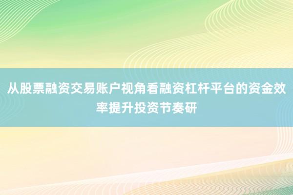 从股票融资交易账户视角看融资杠杆平台的资金效率提升投资节奏研