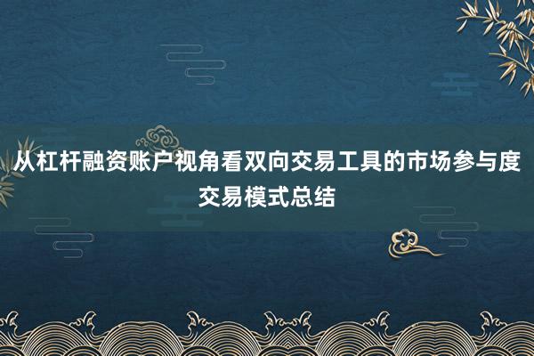 从杠杆融资账户视角看双向交易工具的市场参与度交易模式总结