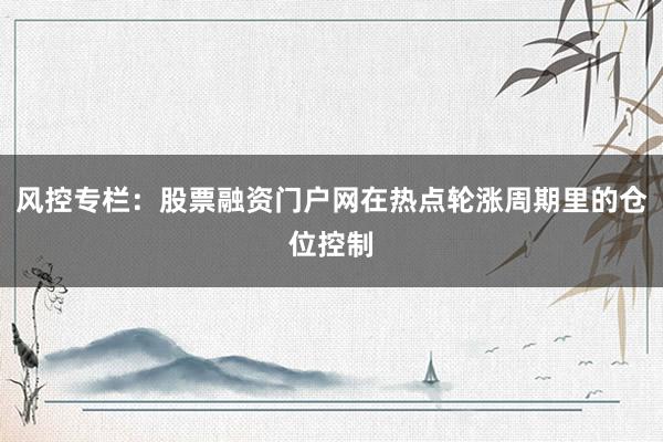 风控专栏：股票融资门户网在热点轮涨周期里的仓位控制