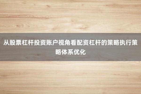 从股票杠杆投资账户视角看配资杠杆的策略执行策略体系优化