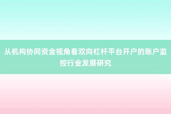 从机构协同资金视角看双向杠杆平台开户的账户监控行业发展研究