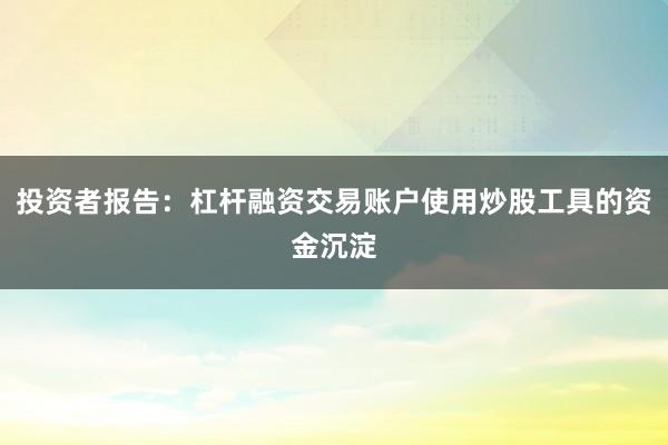 投资者报告：杠杆融资交易账户使用炒股工具的资金沉淀