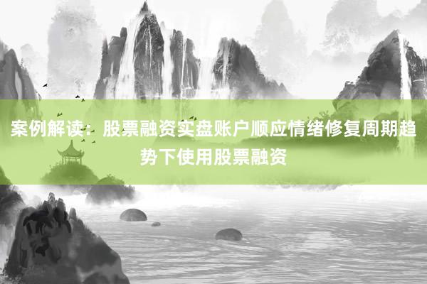 案例解读：股票融资实盘账户顺应情绪修复周期趋势下使用股票融资