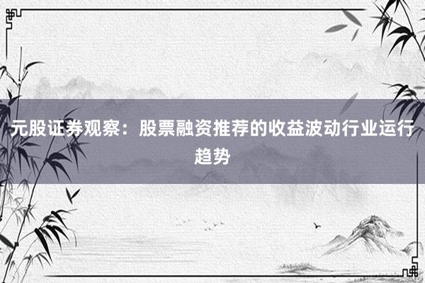 元股证券观察：股票融资推荐的收益波动行业运行趋势