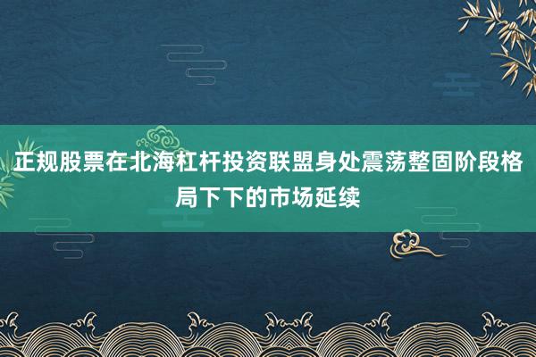 正规股票在北海杠杆投资联盟身处震荡整固阶段格局下下的市场延续